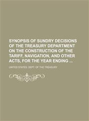 Synopsis of Sundry Decisions of the Treasury Department on the Construction of the Tariff, Navigation, and Other Acts, for the Year Ending,1150599820,9781150599828