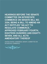 Hearings Before the Senate Committee on Interstate Commerce on Senate Bill No. 3354, Being a Bill to Amend an Act Entitled "An Act to Regulate Commerce," Approved February Fourth, Eighteen Hundred and Eighty-Seven, and All Acts Amendatory Thereof,115135130X,9781151351302