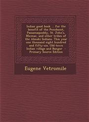 Indian good book ... for the benefit of the Penobscot, Passamaquoddy, St. John's, Micmac, and other tribes of the Abnaki Indians. This year one thousand eight hundred and fifty-six. Old-town Indian village and Bangor  - Primary Source Edition,1294884719,9781294884712