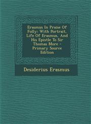 Erasmus In Praise Of Folly With Portrait, Life Of Erasmus, And His Epistle To Sir Thomas More - Primary Source Edition,1293042552,9781293042557