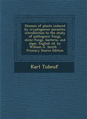 Diseases of Plants Induced by Cryptogamuc Parasites; Introduction to the Study of Pathogenic Fungi, Slime-Fungi, Bacteria, and Algae. English Ed. by W,1287852483,9781287852483