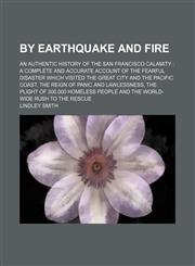 By earthquake and fire; an authentic history of the San Francisco calamity  a complete and accurate account of the fearful disaster which visited the great city and the Pacific coast, the reign of panic and lawlessness, the plight of,123656183X,9781236561831