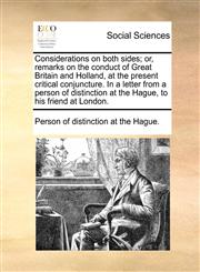 Considerations on both sides; or, remarks on the conduct of Great Britain and Holland, at the present critical conjuncture. In a letter from a person of distinction at the Hague, to his friend at London.,1170683177,9781170683170