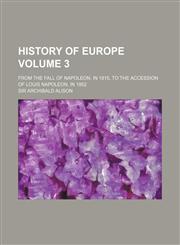 History of Europe Volume 3 ; from the Fall of Napoleon, in 1815, to the accession of Louis Napoleon, in 1852,1236465504,9781236465504