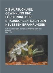 Die Aufsuchung, Gewinnung Und Forderung Der Braunkohlen, Nach Den Neuesten Erfahrungen; Fur Braunkohlen, Bergbau, Unternehmer Und Beamte ...,1231081732,9781231081730