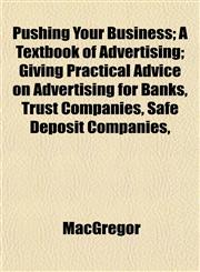 Pushing Your Business; A Textbook of Advertising; Giving Practical Advice on Advertising for Banks, Trust Companies, Safe Deposit Companies,,1152699431,9781152699434