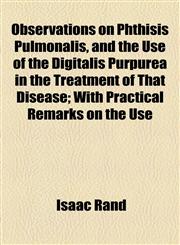 Observations on Phthisis Pulmonalis, and the Use of the Digitalis Purpurea in the Treatment of That Disease; With Practical Remarks on the Use,1155094514,9781155094519