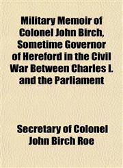 Military Memoir of Colonel John Birch, Sometime Governor of Hereford in the Civil War Between Charles I. and the Parliament,115478696X,9781154786965