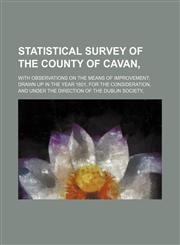 Statistical survey of the county of Cavan,; with observations on the means of improvement drawn up in the year 1801, for the consideration, and under the direction of the Dublin Society,,1150808543,9781150808548