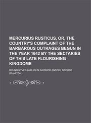 Mercurius Rusticus, Or, the Country's Complaint of the Barbarous Outrages Begun in the Year 1642 by the Sectaries of This Late Flourishing Kingdome,1235931692,9781235931697