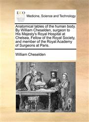 Anatomical tables of the human body. By William Cheselden, surgeon to His Majesty's Royal Hospital at Chelsea, Fellow of the Royal Society, and member of the Royal Academy of Surgeons at Paris.,1170888011,9781170888018