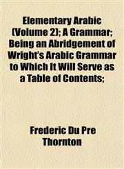 Elementary Arabic (Volume 2); A Grammar; Being an Abridgement of Wright's Arabic Grammar to Which It Will Serve as a Table of Contents;,1152517228,9781152517226