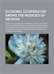 Economic co-operation among the Negroes of Georgia; report of a social study made by Atlanta University, with the proceedings of the twenty-second annual Conference for the Study of Negro Problems, held at Atlanta University, on Monday, May the 28th, 1917,1236117395,9781236117397