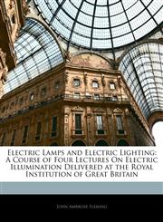 Electric Lamps and Electric Lighting A Course of Four Lectures On Electric Illumination Delivered at the Royal Institution of Great Britain,1144824036,9781144824035