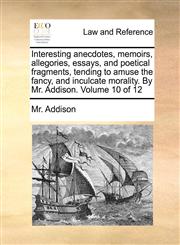 Interesting anecdotes, memoirs, allegories, essays, and poetical fragments, tending to amuse the fancy, and inculcate morality. By Mr. Addison.  Volume 10 of 12,1140688472,9781140688471