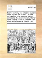 Sacred harmony, or a collection of psalm tunes, ancient and modern.  I. A great variety of the most approved plain & simple airs. II. A considerable number of tunes in verse & chorus, & fugues. The whole set in four parts.  Volume 1 of 2,1171214626,9781171214625