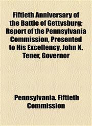 Fiftieth Anniversary of the Battle of Gettysburg; Report of the Pennsylvania Commission, Presented to His Excellency, John K. Tener, Governor,1154705102,9781154705102