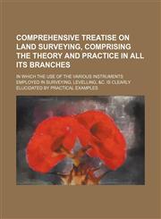 Comprehensive treatise on land surveying, comprising the theory and practice in all its branches; in which the use of the various instruments employed in surveying, levelling, &c. is clearly elucidated by practical examples,1236431855,9781236431851