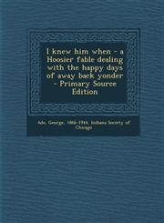 I Knew Him When - A Hoosier Fable Dealing with the Happy Days of Away Back Yonder - Primary Source Edition,1293672106,9781293672105