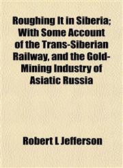 Roughing It in Siberia; With Some Account of the Trans-Siberian Railway, and the Gold-Mining Industry of Asiatic Russia,1152578111,9781152578111