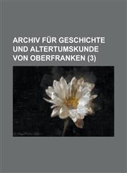 Archiv Fur Geschichte Und Altertumskunde Von Oberfranken (3),123487685X,9781234876852
