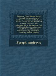 Journey from Buenos Ayres, through the provinces of Cordova, Tucuman, and Salta, to Potosi, thence by the deserts of Caranja to Arica, and subsequently to Santiago de Chili and Coquimbo, undertaken on behalf of the Chilian and Peruvian mining association,,1295772957,9781295772957