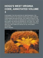 Hogg's West Virginia Code, Annotated; Containing the Declaration of Independence, the Constitution of the United States and Laws Thereof Concerning Naturalization, the Constitution of the State, and the Code as Amended by Volume 3,1230073108,9781230073101