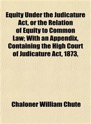 Equity Under the Judicature Act, or the Relation of Equity to Common Law; With an Appendix, Containing the High Court of Judicature Act, 1873,,1152200151,9781152200159