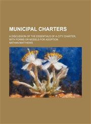Municipal Charters; A Discussion of the Essentials of a City Charter, With Forms or Models for Adoption,1150576030,9781150576034