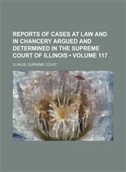 Reports of Cases at Law and in Chancery Argued and Determined in the Supreme Court of Illinois (Volume 117),1154281574,9781154281576