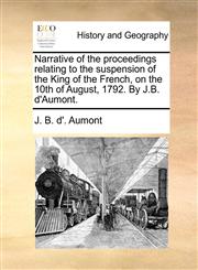 Narrative of the proceedings relating to the suspension of the King of the French, on the 10th of August, 1792. By J.B. d'Aumont.,1140664808,9781140664802