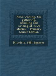News Writing, the Gathering, Handling and Writing of News Stories - Primary Source Edition,1294517430,9781294517436