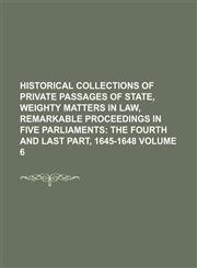Historical Collections of Private Passages of State, Weighty Matters in Law, Remarkable Proceedings in Five Parliaments Volume 6,1130228401,9781130228403