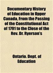 Documentary History of Education in Upper Canada, From the Passing of the Constitutional Act of 1791 to the Close of the Rev. Dr. Ryerson's,1152237888,9781152237889