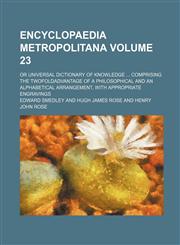 Encyclopaedia metropolitana Volume 23; or Universal dictionary of knowledge  comprising the twofoldadvantage of a philosophical and an alphabetical arrangement, with appropriate engravings,1159559872,9781159559878
