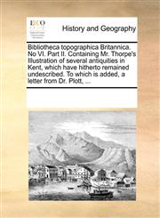 Bibliotheca topographica Britannica. No VI. Part II. Containing Mr. Thorpe's Illustration of several antiquities in Kent, which have hitherto remained undescribed. To which is added, a letter from Dr. Plott, ...,1170283357,9781170283356