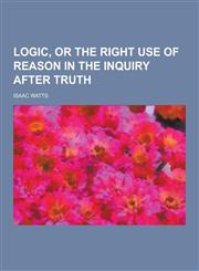 Logic, or the Right Use of Reason in the Inquiry After Truth,1230204865,9781230204864