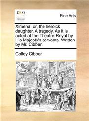 Ximena or, the heroick daughter. A tragedy. As it is acted at the Theatre-Royal by His Majesty's servants. Written by Mr. Cibber.,1170111424,9781170111420
