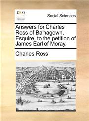 Answers for Charles Ross of Balnagown, Esquire, to the Petition of James Earl of Moray.,1171388802,9781171388807