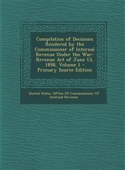 Compilation of Decisions Rendered by the Commissioner of Internal Revenue Under the War-Revenue Act of June 13, 1898, Volume 1 - Primary Source Edition,1289999953,9781289999957