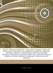 Articles On Ghost Towns In Oregon, including Granite, Oregon, Butteville, Oregon, Eola, Oregon, Antelope, Oregon, Shaniko, Oregon, Greenhorn, Oregon, Danner, Oregon, Champoeg, Oregon, Idiotville, Oregon, Waldo, Oregon, Flora, Oregon,1243921390,9781243921390