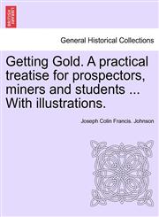Getting Gold. A practical treatise for prospectors, miners and students ... With illustrations.,1241527997,9781241527990