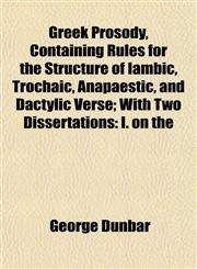Greek Prosody, Containing Rules for the Structure of Iambic, Trochaic, Anapaestic, and Dactylic Verse; With Two Dissertations I. on the,1152931474,9781152931473