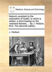 Nature's assistant to the restoration of health; to which is added, a short treatise on the venereal disease; ... By J. Hodson, M.D. The eleventh edition.,1170686095,9781170686096