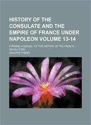 History of the consulate and the empire of France under Napoleon Volume 13-14; Forming a sequel to "The history of the French revolution".,1152299158,9781152299153