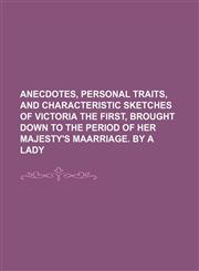 Anecdotes, Personal Traits, and Characteristic Sketches of Victoria the First, Brought Down to the Period of Her Majesty's Maarriage. by a Lady,1150428007,9781150428005
