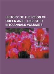 History of the Reign of Queen Anne, Digested Into Annals Volume 8,1151300403,9781151300409