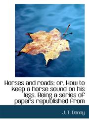 Horses and roads; or, How to keep a horse sound on his legs. Being a series of papers republished fr,1116967049,9781116967043