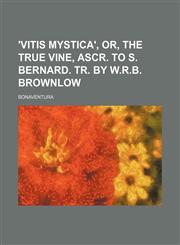 'vitis Mystica', Or, the True Vine, Ascr. to S. Bernard. Tr. by W.r.b. Brownlow,1150531150,9781150531156