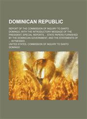Dominican Republic; Report of the Commission of Inquiry to Santo Domingo, With the Introductory Message of the President, Special Reports State Papers Furnished by the Dominican Government, and the Statements of Witnesses,1150438797,9781150438790